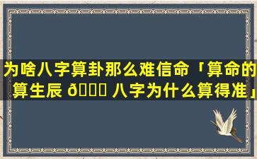 为啥八字算卦那么难信命「算命的算生辰 💐 八字为什么算得准」